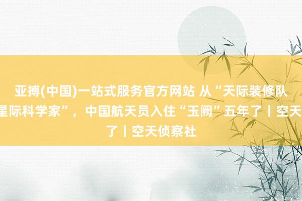 亚搏(中国)一站式服务官方网站 从“天际装修队”到“星际科学家”，中国航天员入住“玉阙”五年了丨空天侦察社