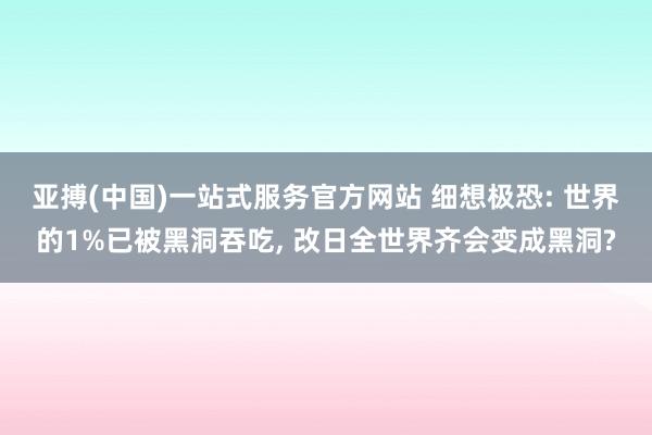 亚搏(中国)一站式服务官方网站 细想极恐: 世界的1%已被黑洞吞吃， 改日全世界齐会变成黑洞?