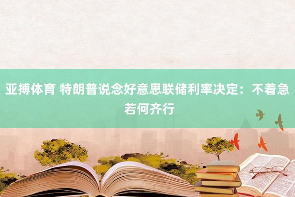 亚搏体育 特朗普说念好意思联储利率决定：不着急 若何齐行