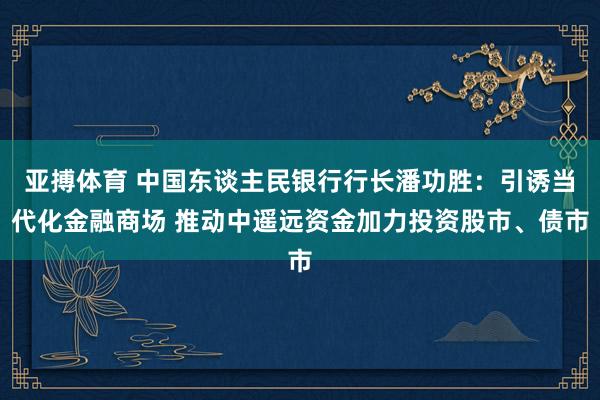 亚搏体育 中国东谈主民银行行长潘功胜：引诱当代化金融商场 推动中遥远资金加力投资股市、债市