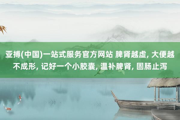 亚搏(中国)一站式服务官方网站 脾肾越虚, 大便越不成形, 记好一个小胶囊, 温补脾肾, 固肠止泻