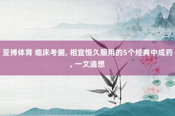 亚搏体育 临床考据, 相宜恒久服用的5个经典中成药, 一文追想