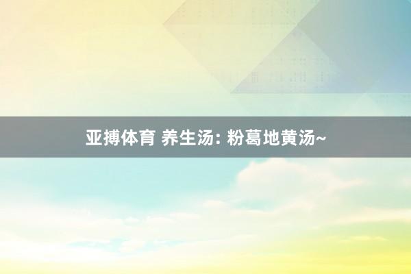 亚搏体育 养生汤: 粉葛地黄汤~