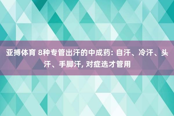 亚搏体育 8种专管出汗的中成药: 自汗、冷汗、头汗、手脚汗, 对症选才管用