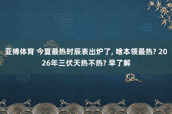亚搏体育 今夏最热时辰表出炉了, 啥本领最热? 2026年三伏天热不热? 早了解