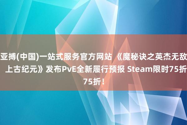亚搏(中国)一站式服务官方网站 《魔秘诀之英杰无敌:上古纪元》发布PvE全新履行预报 Steam限时75折!