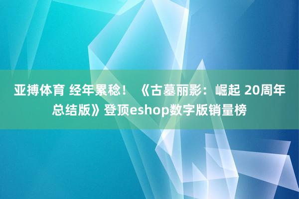 亚搏体育 经年累稔! 《古墓丽影:崛起 20周年总结版》登顶eshop数字版销量榜