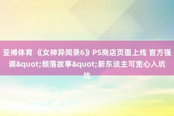 亚搏体育 《女神异闻录6》PS商店页面上线 官方强调"颓落故事"新东谈主可宽心入坑