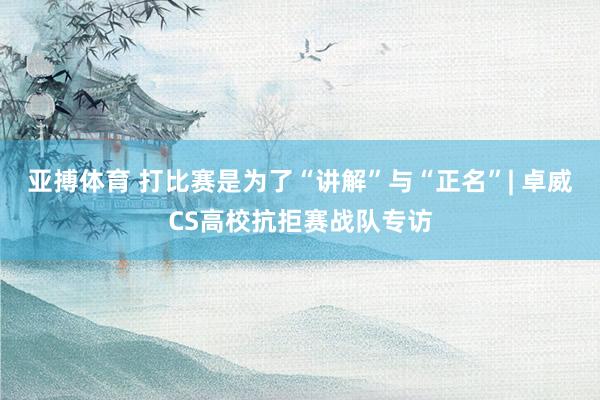 亚搏体育 打比赛是为了“讲解”与“正名”| 卓威CS高校抗拒赛战队专访